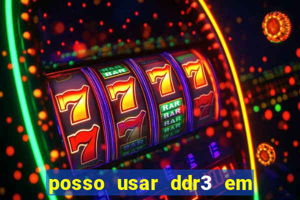 posso usar ddr3 em slot ddr4