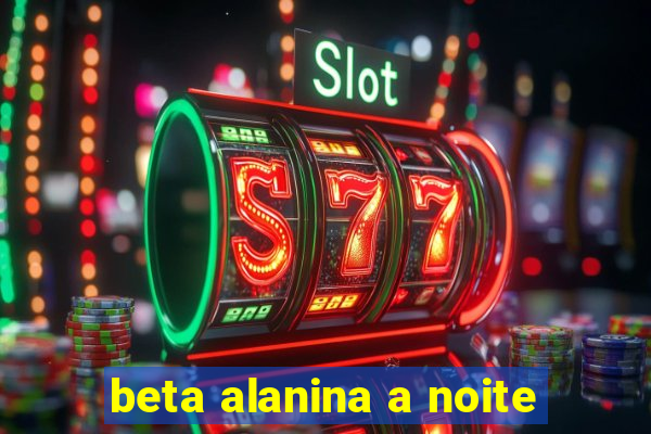 beta alanina a noite