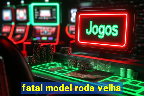 fatal model roda velha