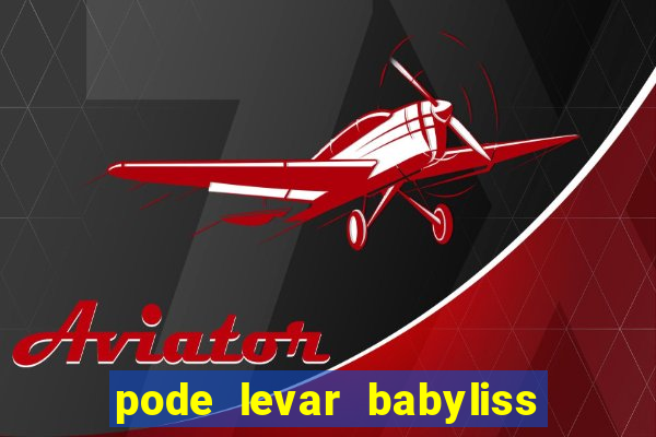 pode levar babyliss no cruzeiro