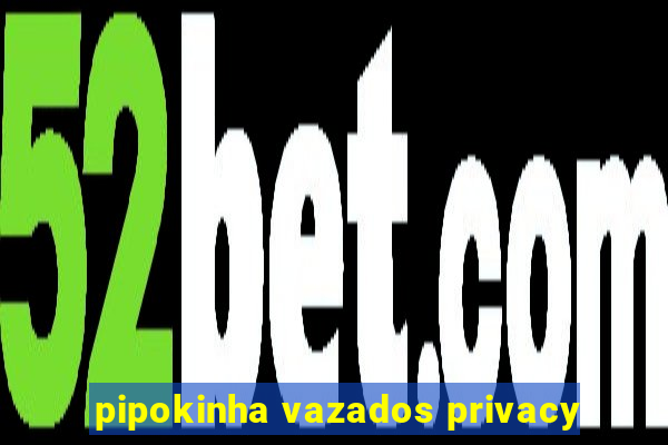 pipokinha vazados privacy