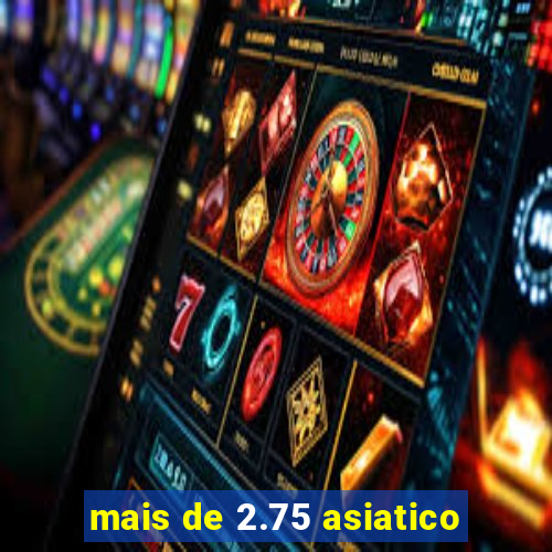 mais de 2.75 asiatico