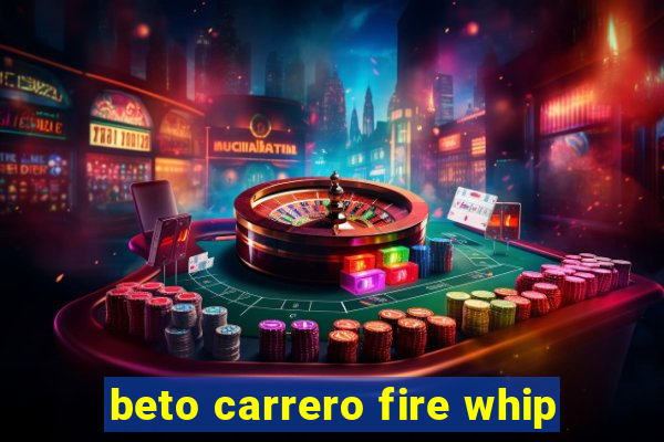 beto carrero fire whip