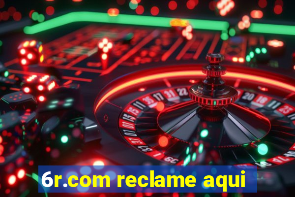 6r.com reclame aqui