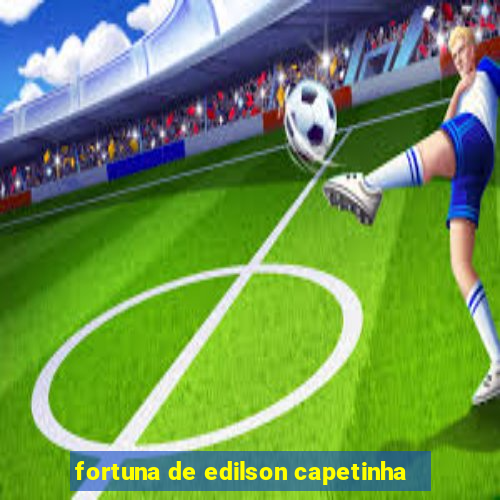 fortuna de edilson capetinha