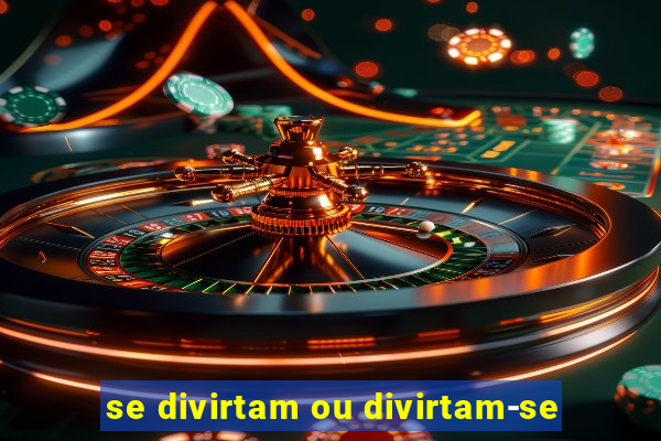 se divirtam ou divirtam-se