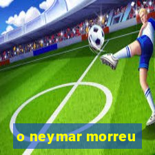 o neymar morreu