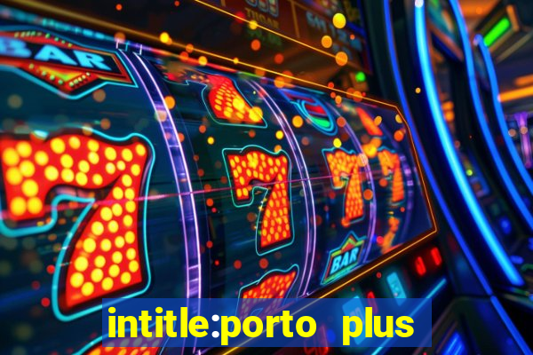 intitle:porto plus or inurl:porto plus -inurl:instagram.com or -inurl:facebook.com