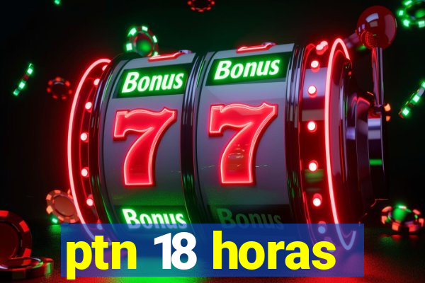 ptn 18 horas