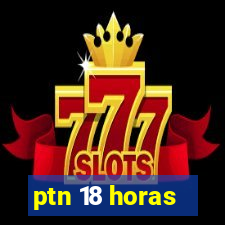 ptn 18 horas