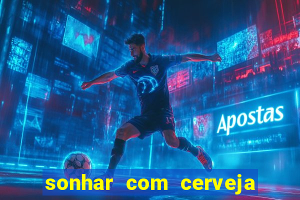 sonhar com cerveja no jogo do bicho