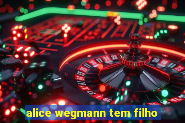 alice wegmann tem filho