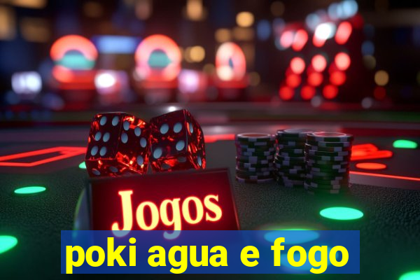 poki agua e fogo