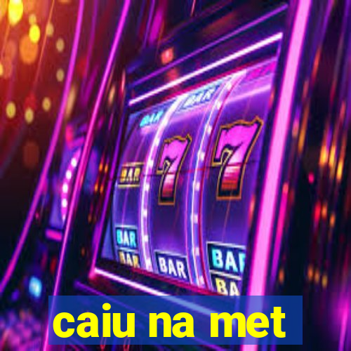 caiu na met