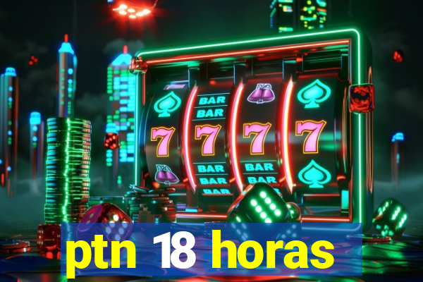 ptn 18 horas