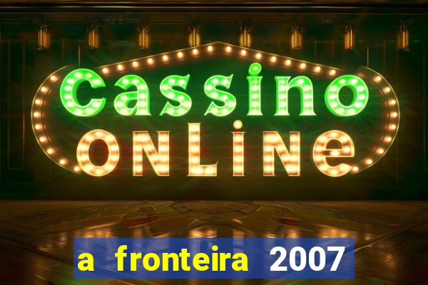 a fronteira 2007 filme completo dublado