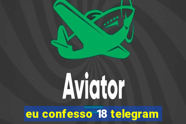 eu confesso 18 telegram