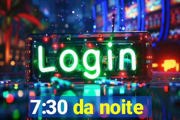 7:30 da noite