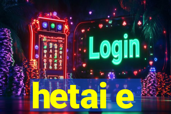 hetai e