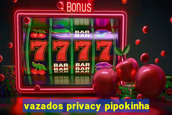vazados privacy pipokinha