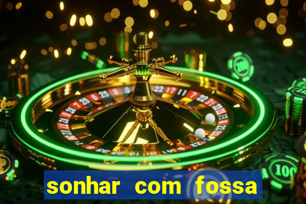 sonhar com fossa de fezes cheia