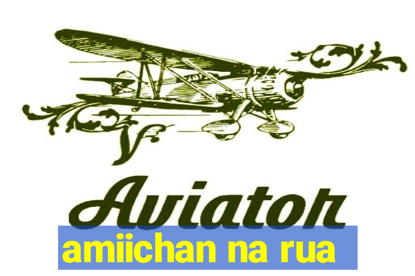 amiichan na rua