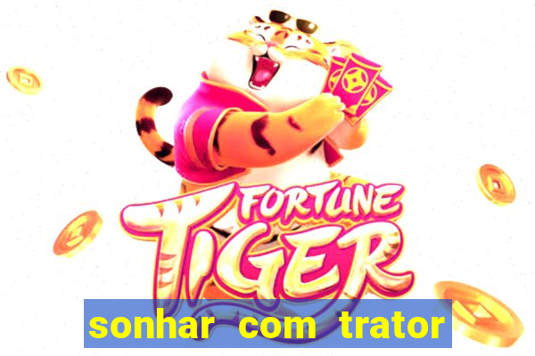 sonhar com trator jogo do bicho