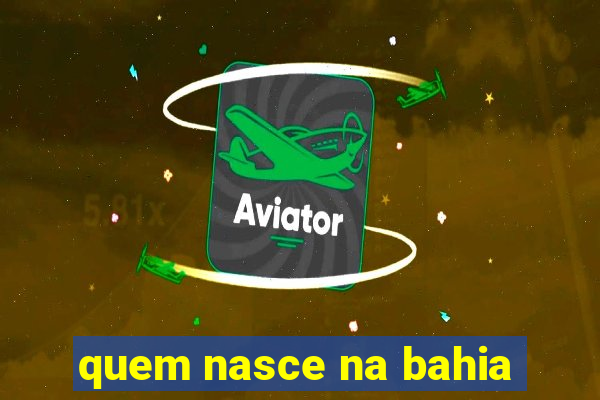 quem nasce na bahia