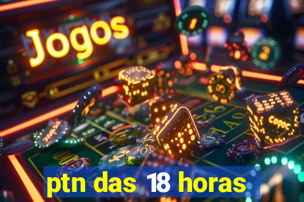 ptn das 18 horas