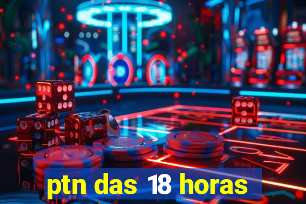 ptn das 18 horas