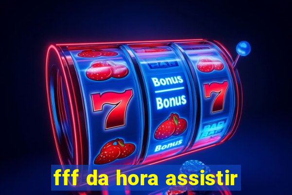 fff da hora assistir