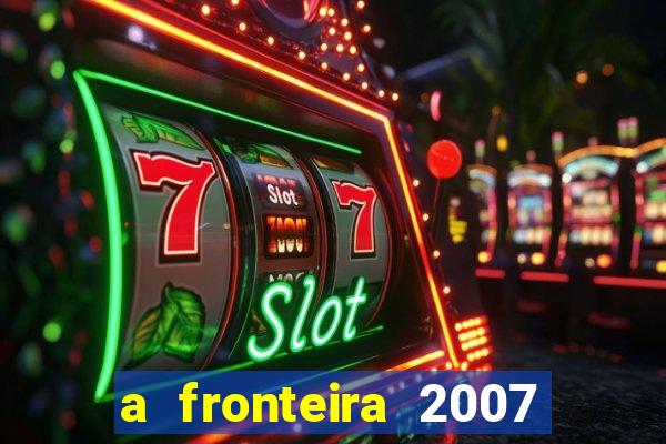a fronteira 2007 filme completo download