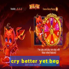 cry better yet beg