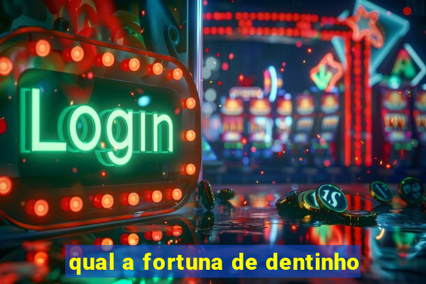qual a fortuna de dentinho