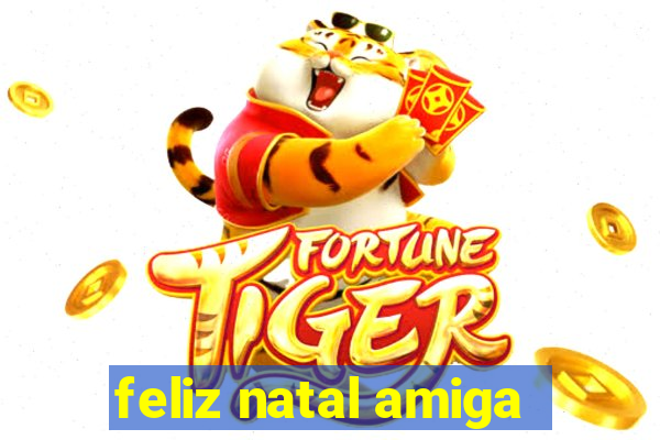 feliz natal amiga