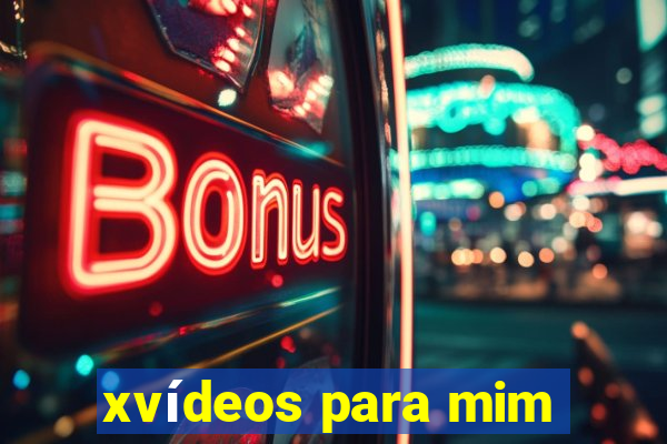 xvídeos para mim
