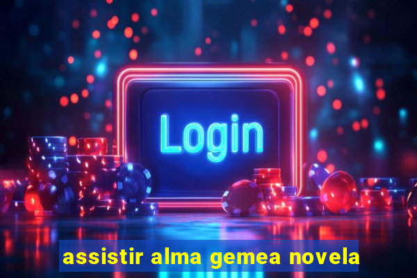 assistir alma gemea novela