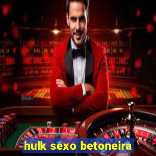 hulk sexo betoneira