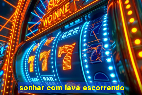 sonhar com lava escorrendo
