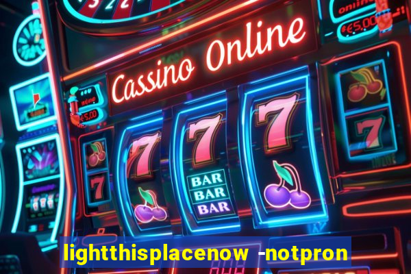 lightthisplacenow -notpron