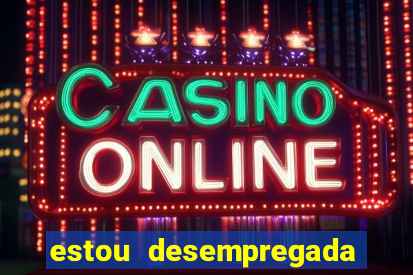 estou desempregada o que fazer para ganhar dinheiro