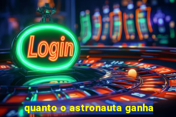quanto o astronauta ganha