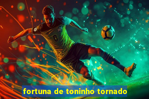 fortuna de toninho tornado