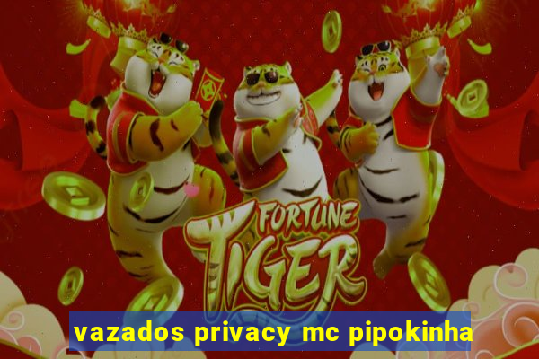 vazados privacy mc pipokinha