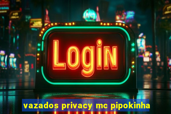 vazados privacy mc pipokinha