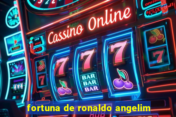 fortuna de ronaldo angelim