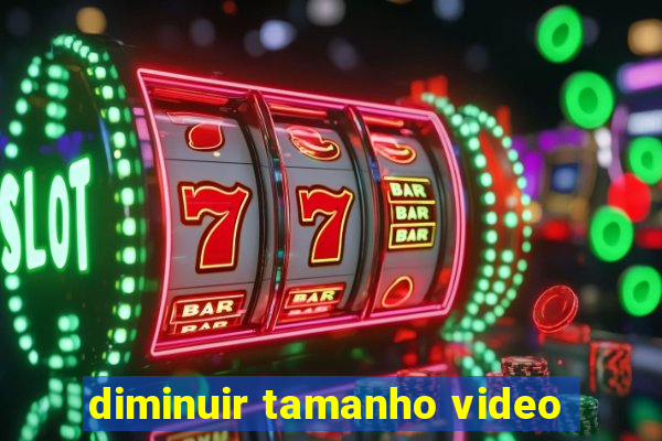 diminuir tamanho video