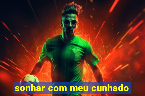 sonhar com meu cunhado