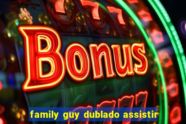 family guy dublado assistir