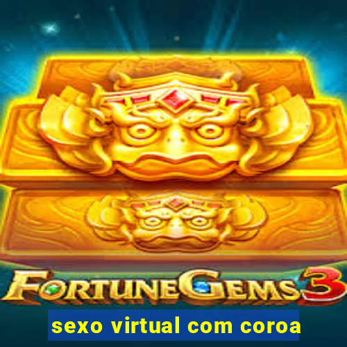 sexo virtual com coroa